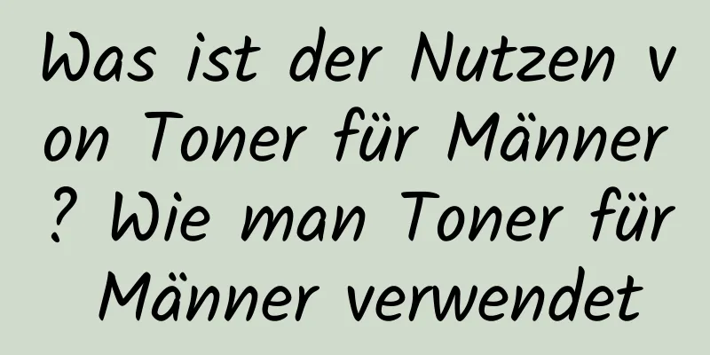 Was ist der Nutzen von Toner für Männer? Wie man Toner für Männer verwendet