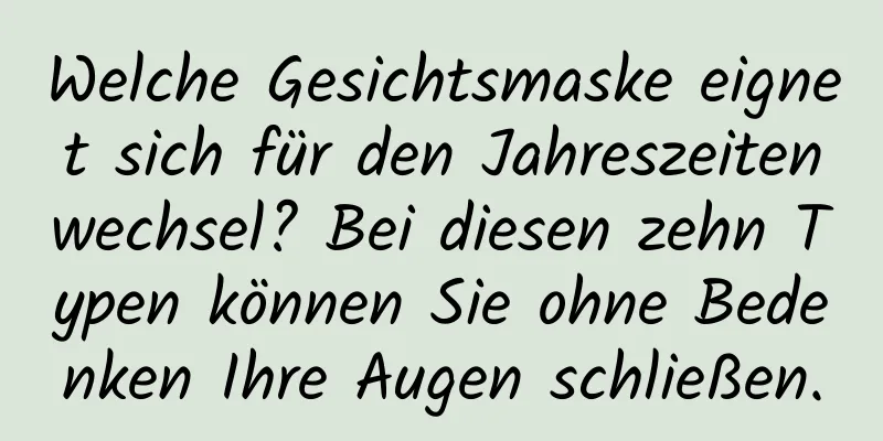 Welche Gesichtsmaske eignet sich für den Jahreszeitenwechsel? Bei diesen zehn Typen können Sie ohne Bedenken Ihre Augen schließen.