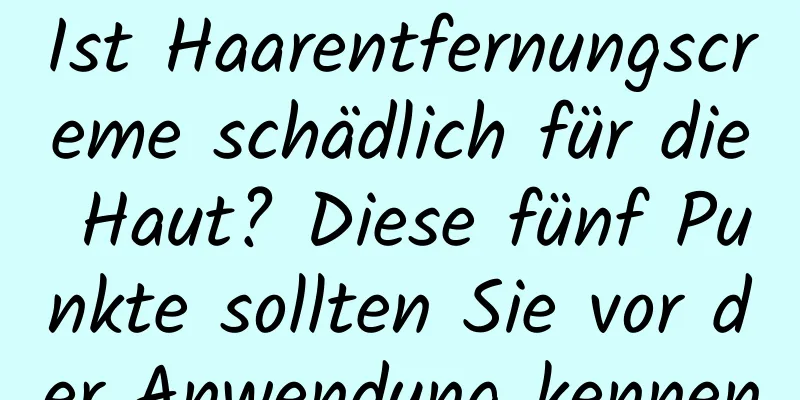 Ist Haarentfernungscreme schädlich für die Haut? Diese fünf Punkte sollten Sie vor der Anwendung kennen