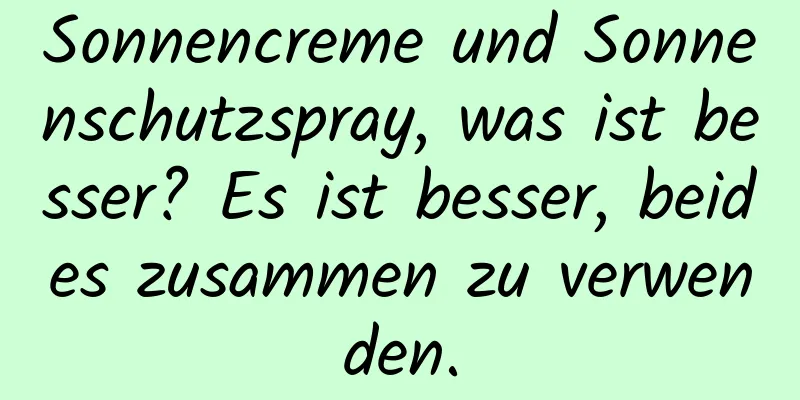 Sonnencreme und Sonnenschutzspray, was ist besser? Es ist besser, beides zusammen zu verwenden.