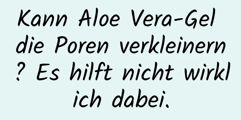 Kann Aloe Vera-Gel die Poren verkleinern? Es hilft nicht wirklich dabei.