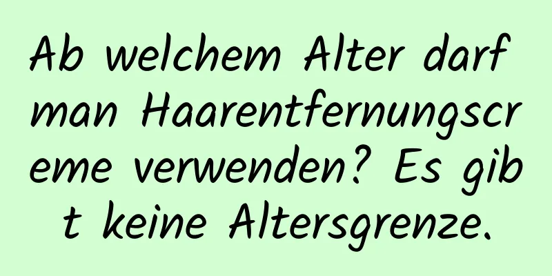 Ab welchem ​​Alter darf man Haarentfernungscreme verwenden? Es gibt keine Altersgrenze.