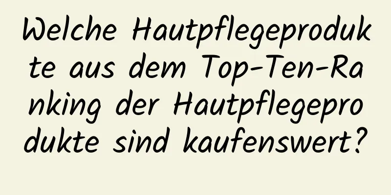 Welche Hautpflegeprodukte aus dem Top-Ten-Ranking der Hautpflegeprodukte sind kaufenswert?