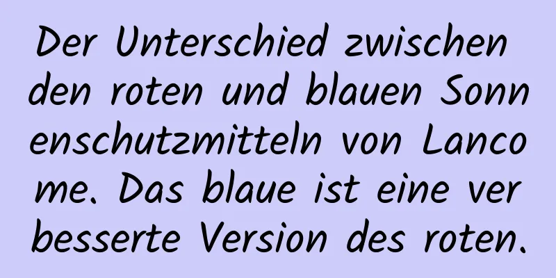 Der Unterschied zwischen den roten und blauen Sonnenschutzmitteln von Lancome. Das blaue ist eine verbesserte Version des roten.