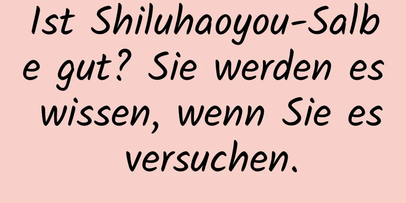 Ist Shiluhaoyou-Salbe gut? Sie werden es wissen, wenn Sie es versuchen.