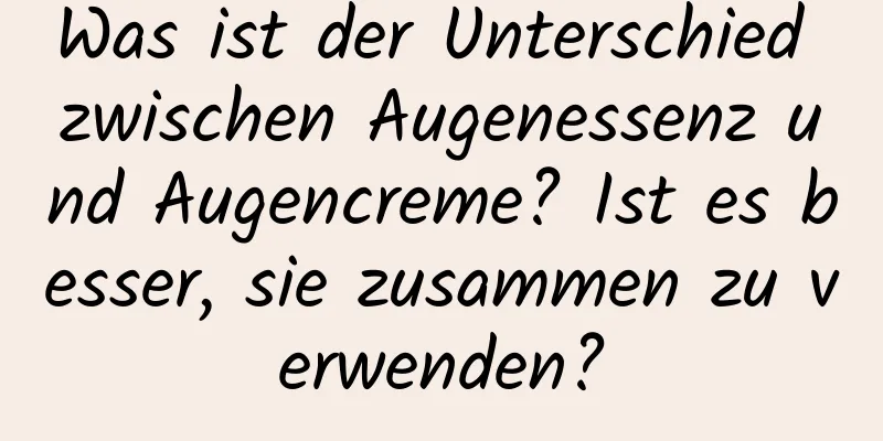 Was ist der Unterschied zwischen Augenessenz und Augencreme? Ist es besser, sie zusammen zu verwenden?