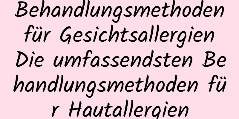 Behandlungsmethoden für Gesichtsallergien Die umfassendsten Behandlungsmethoden für Hautallergien