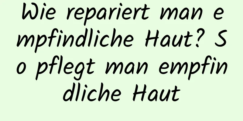 Wie repariert man empfindliche Haut? So pflegt man empfindliche Haut