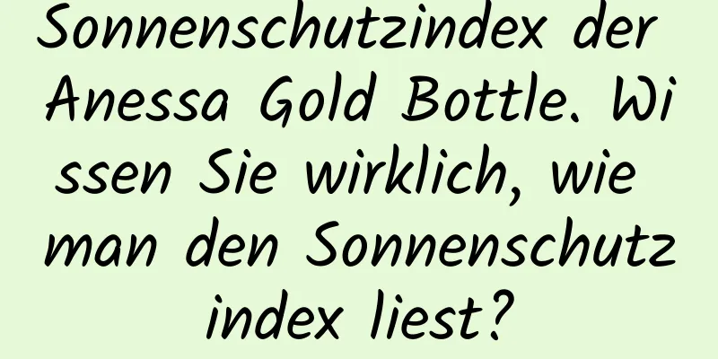 Sonnenschutzindex der Anessa Gold Bottle. Wissen Sie wirklich, wie man den Sonnenschutzindex liest?
