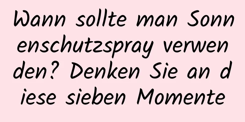 Wann sollte man Sonnenschutzspray verwenden? Denken Sie an diese sieben Momente