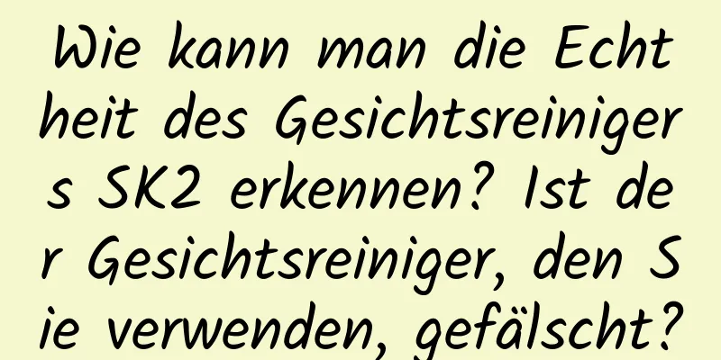 Wie kann man die Echtheit des Gesichtsreinigers SK2 erkennen? Ist der Gesichtsreiniger, den Sie verwenden, gefälscht?