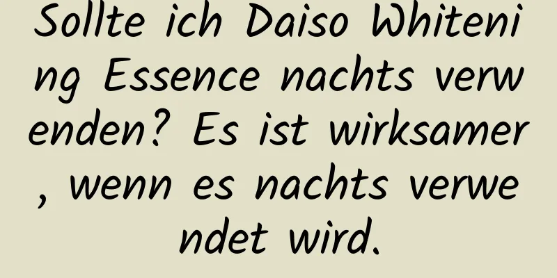 Sollte ich Daiso Whitening Essence nachts verwenden? Es ist wirksamer, wenn es nachts verwendet wird.