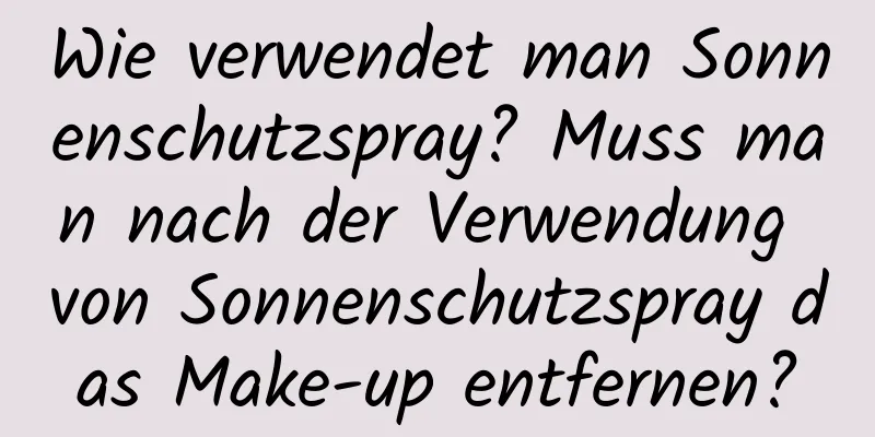 Wie verwendet man Sonnenschutzspray? Muss man nach der Verwendung von Sonnenschutzspray das Make-up entfernen?