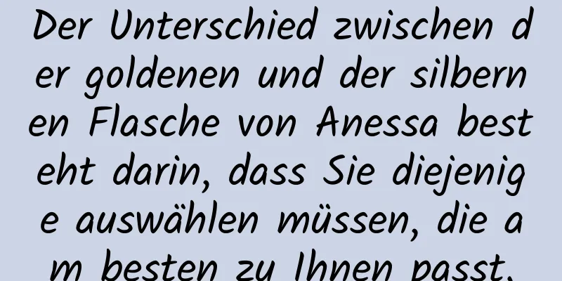 Der Unterschied zwischen der goldenen und der silbernen Flasche von Anessa besteht darin, dass Sie diejenige auswählen müssen, die am besten zu Ihnen passt.