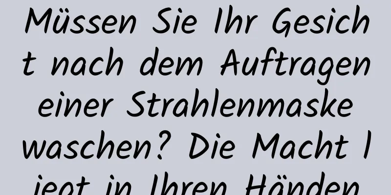Müssen Sie Ihr Gesicht nach dem Auftragen einer Strahlenmaske waschen? Die Macht liegt in Ihren Händen