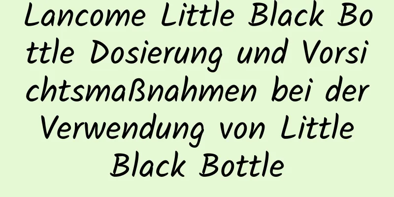Lancome Little Black Bottle Dosierung und Vorsichtsmaßnahmen bei der Verwendung von Little Black Bottle