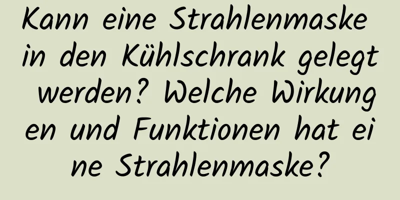 Kann eine Strahlenmaske in den Kühlschrank gelegt werden? Welche Wirkungen und Funktionen hat eine Strahlenmaske?