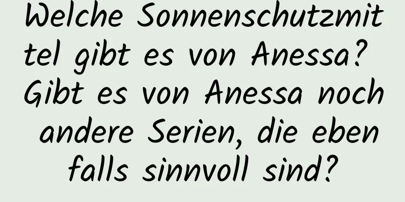 Welche Sonnenschutzmittel gibt es von Anessa? Gibt es von Anessa noch andere Serien, die ebenfalls sinnvoll sind?