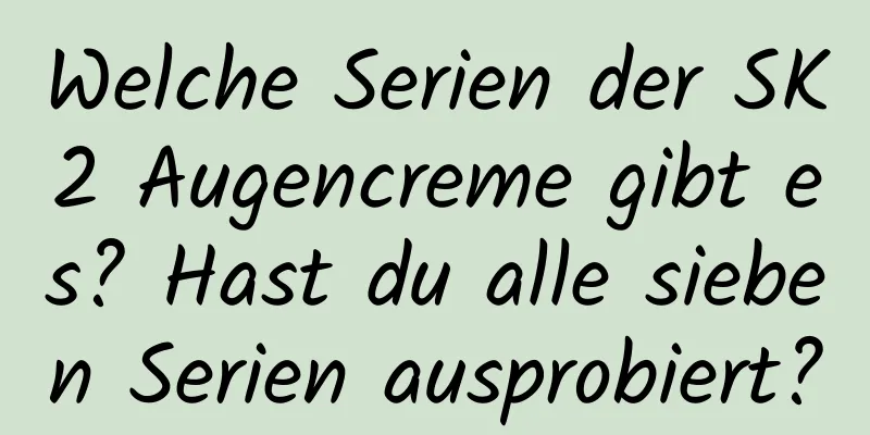 Welche Serien der SK2 Augencreme gibt es? Hast du alle sieben Serien ausprobiert?