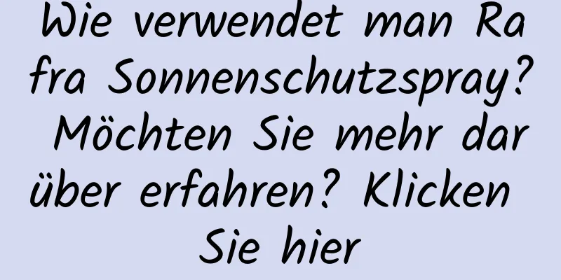 Wie verwendet man Rafra Sonnenschutzspray? Möchten Sie mehr darüber erfahren? Klicken Sie hier