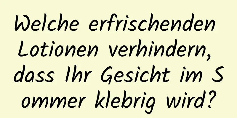Welche erfrischenden Lotionen verhindern, dass Ihr Gesicht im Sommer klebrig wird?