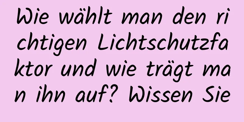 Wie wählt man den richtigen Lichtschutzfaktor und wie trägt man ihn auf? Wissen Sie
