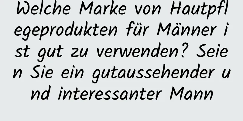 Welche Marke von Hautpflegeprodukten für Männer ist gut zu verwenden? Seien Sie ein gutaussehender und interessanter Mann