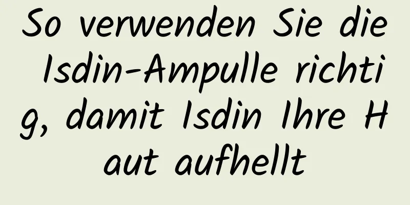 So verwenden Sie die Isdin-Ampulle richtig, damit Isdin Ihre Haut aufhellt