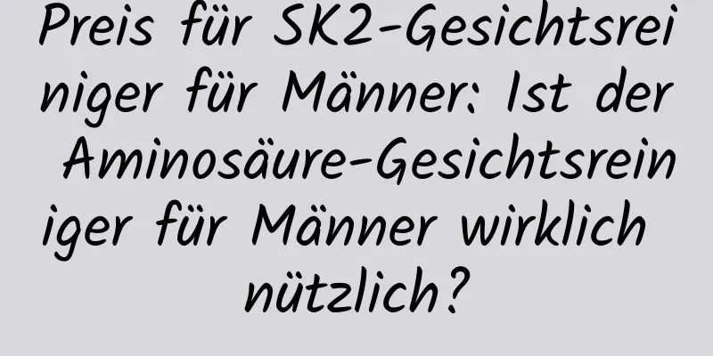 Preis für SK2-Gesichtsreiniger für Männer: Ist der Aminosäure-Gesichtsreiniger für Männer wirklich nützlich?