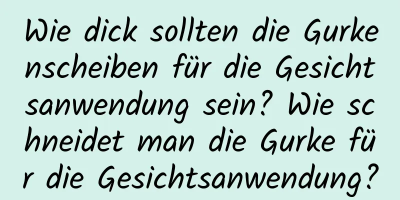 Wie dick sollten die Gurkenscheiben für die Gesichtsanwendung sein? Wie schneidet man die Gurke für die Gesichtsanwendung?