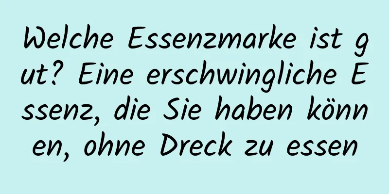 Welche Essenzmarke ist gut? Eine erschwingliche Essenz, die Sie haben können, ohne Dreck zu essen