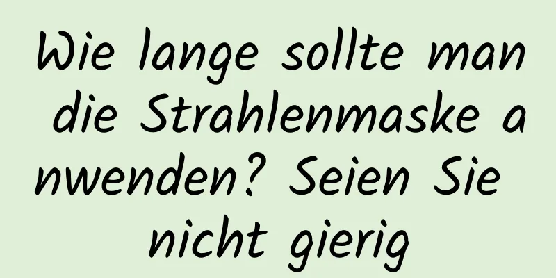 Wie lange sollte man die Strahlenmaske anwenden? Seien Sie nicht gierig