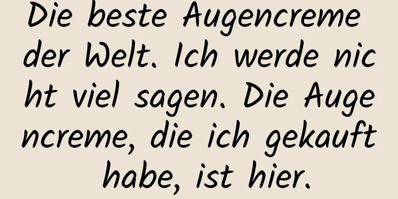 Die beste Augencreme der Welt. Ich werde nicht viel sagen. Die Augencreme, die ich gekauft habe, ist hier.