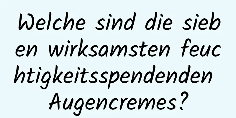 Welche sind die sieben wirksamsten feuchtigkeitsspendenden Augencremes?