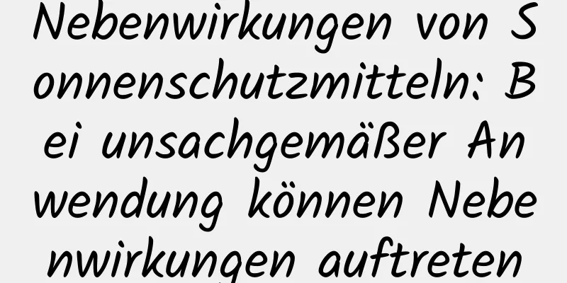 Nebenwirkungen von Sonnenschutzmitteln: Bei unsachgemäßer Anwendung können Nebenwirkungen auftreten