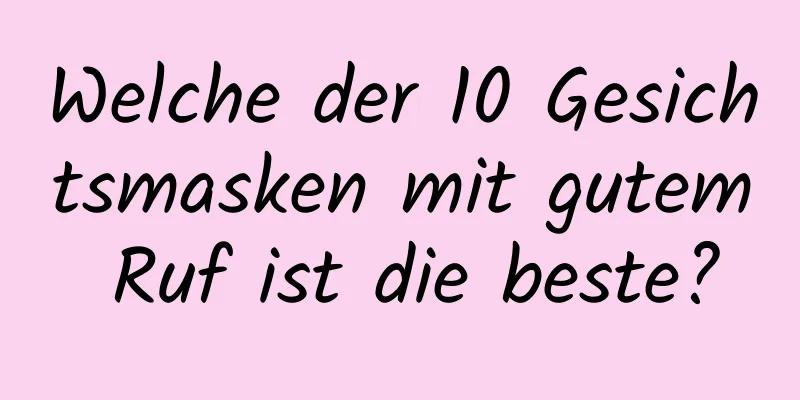 Welche der 10 Gesichtsmasken mit gutem Ruf ist die beste?