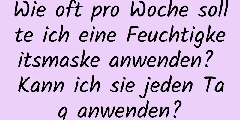 Wie oft pro Woche sollte ich eine Feuchtigkeitsmaske anwenden? Kann ich sie jeden Tag anwenden?