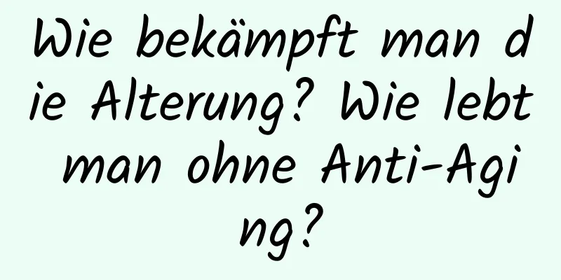Wie bekämpft man die Alterung? Wie lebt man ohne Anti-Aging?