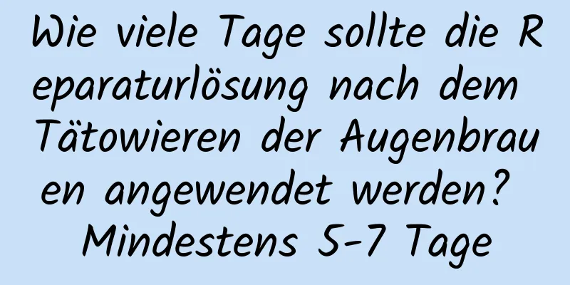 Wie viele Tage sollte die Reparaturlösung nach dem Tätowieren der Augenbrauen angewendet werden? Mindestens 5-7 Tage