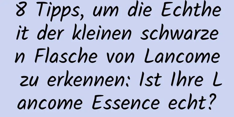 8 Tipps, um die Echtheit der kleinen schwarzen Flasche von Lancome zu erkennen: Ist Ihre Lancome Essence echt?