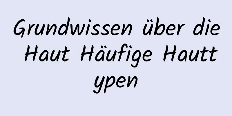 Grundwissen über die Haut Häufige Hauttypen