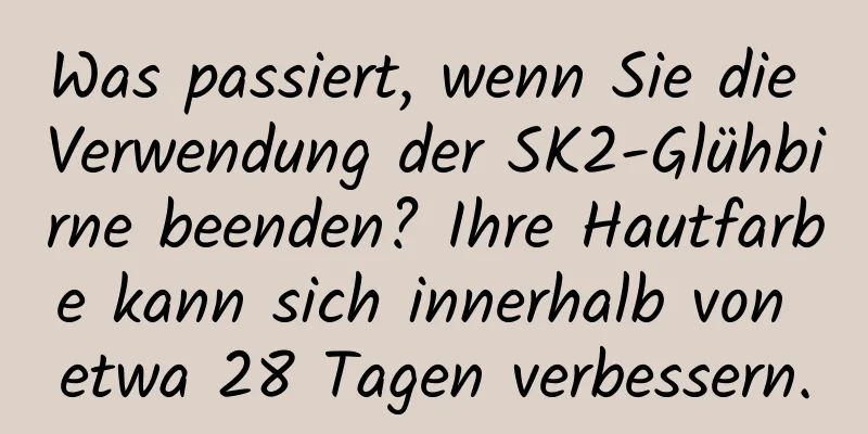 Was passiert, wenn Sie die Verwendung der SK2-Glühbirne beenden? Ihre Hautfarbe kann sich innerhalb von etwa 28 Tagen verbessern.