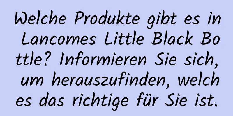 Welche Produkte gibt es in Lancomes Little Black Bottle? Informieren Sie sich, um herauszufinden, welches das richtige für Sie ist.