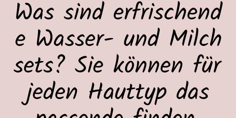 Was sind erfrischende Wasser- und Milchsets? Sie können für jeden Hauttyp das passende finden.