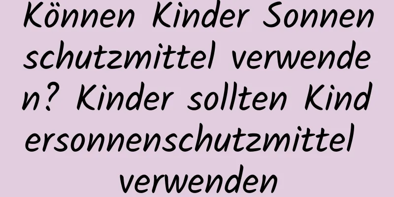 Können Kinder Sonnenschutzmittel verwenden? Kinder sollten Kindersonnenschutzmittel verwenden