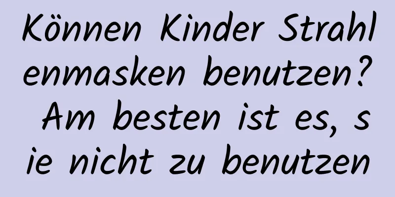 Können Kinder Strahlenmasken benutzen? Am besten ist es, sie nicht zu benutzen