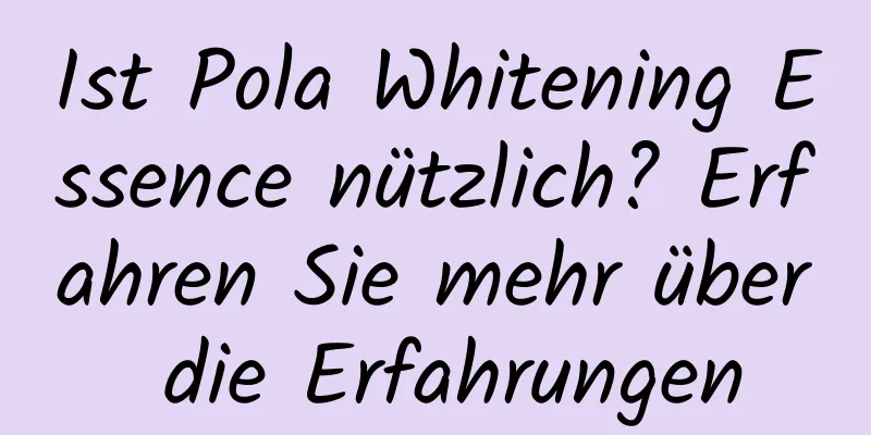 Ist Pola Whitening Essence nützlich? Erfahren Sie mehr über die Erfahrungen