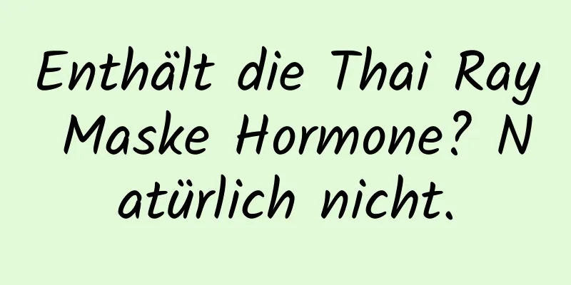 Enthält die Thai Ray Maske Hormone? Natürlich nicht.