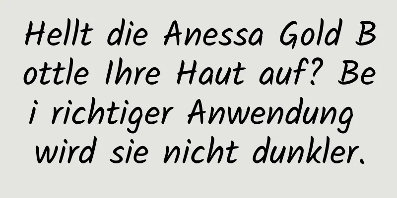 Hellt die Anessa Gold Bottle Ihre Haut auf? Bei richtiger Anwendung wird sie nicht dunkler.