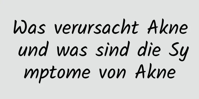 Was verursacht Akne und was sind die Symptome von Akne